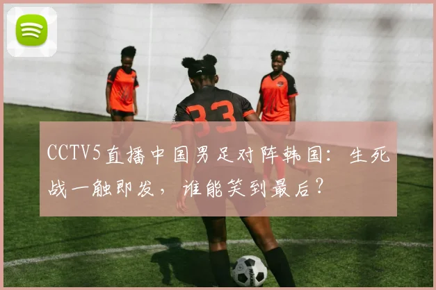 CCTV5直播中国男足对阵韩国：生死战一触即发，谁能笑到最后？