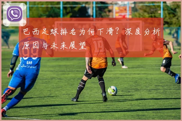 巴西足球排名为何下滑？深度分析原因与未来展望