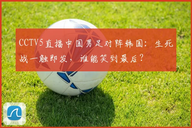 CCTV5直播中国男足对阵韩国：生死战一触即发，谁能笑到最后？