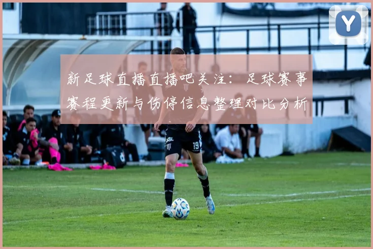 新足球直播直播吧关注：足球赛事赛程更新与伤停信息整理对比分析