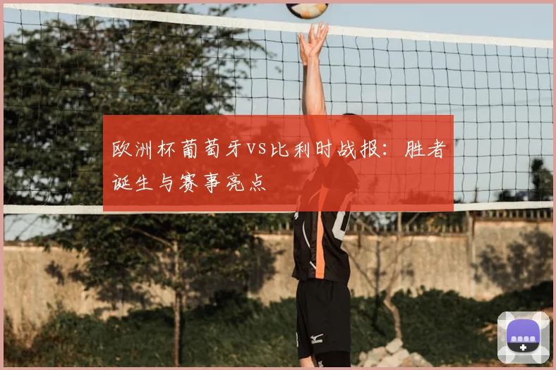 欧洲杯葡萄牙vs比利时战报：胜者诞生与赛事亮点