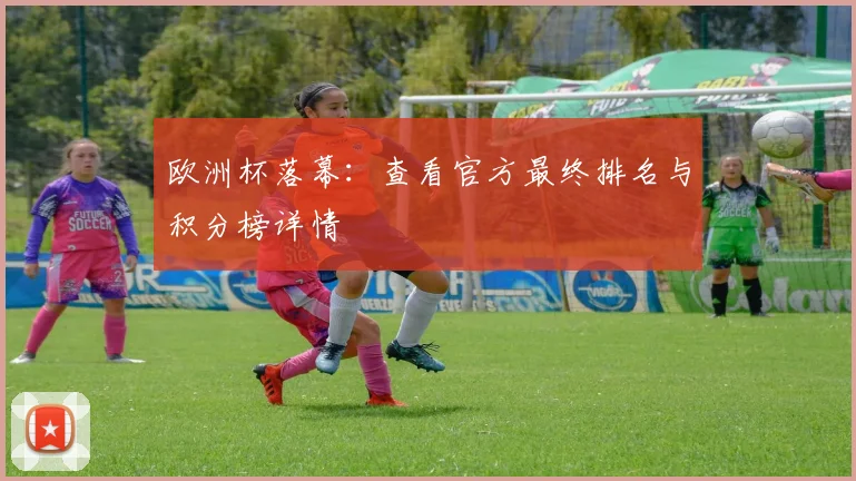欧洲杯落幕：查看官方最终排名与积分榜详情