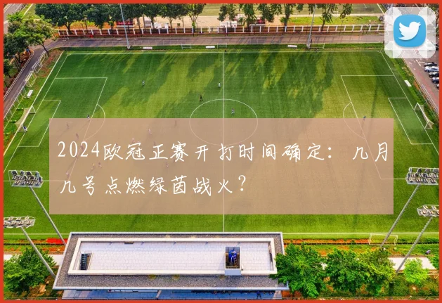 2024欧冠正赛开打时间确定：几月几号点燃绿茵战火？