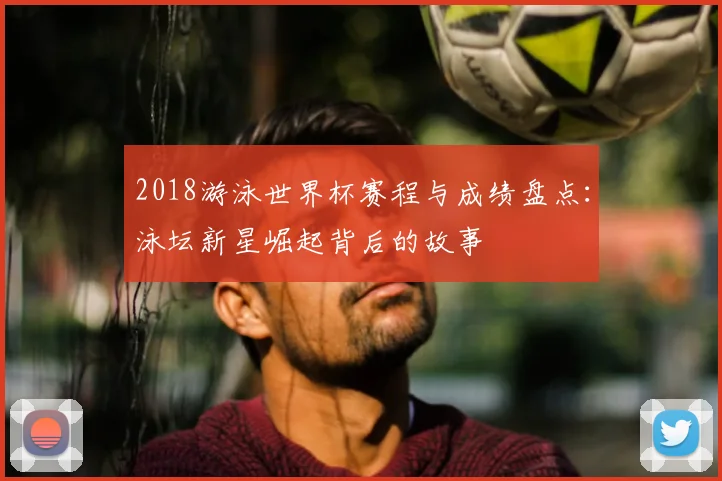 2018游泳世界杯赛程与成绩盘点：泳坛新星崛起背后的故事