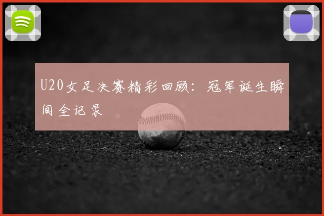 U20女足决赛精彩回顾：冠军诞生瞬间全记录