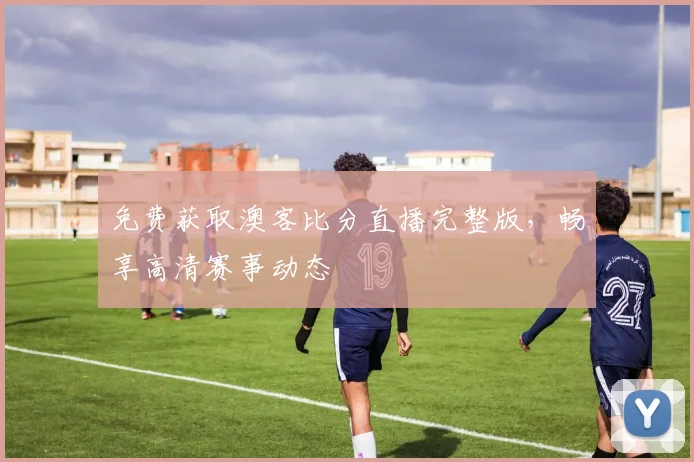 免费获取澳客比分直播完整版，畅享高清赛事动态