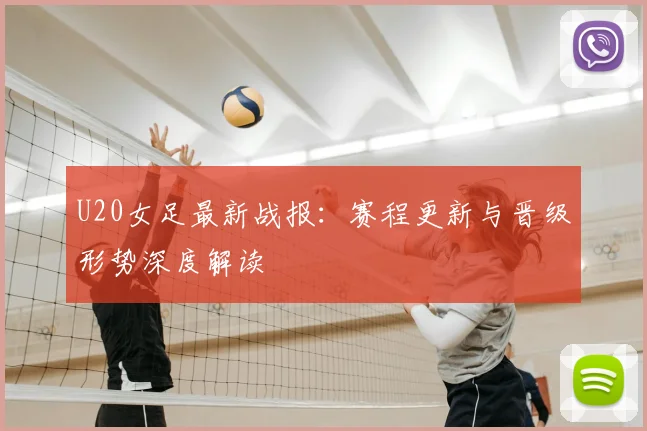 U20女足最新战报：赛程更新与晋级形势深度解读