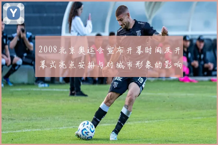 2008北京奥运会宣布开幕时间及开幕式亮点安排与对城市形象的影响