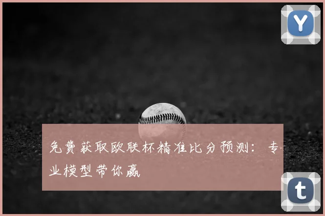 免费获取欧联杯精准比分预测：专业模型带你赢