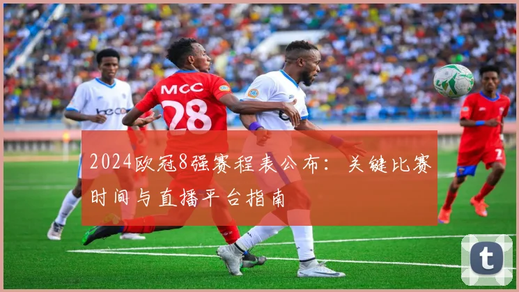 2024欧冠8强赛程表公布：关键比赛时间与直播平台指南
