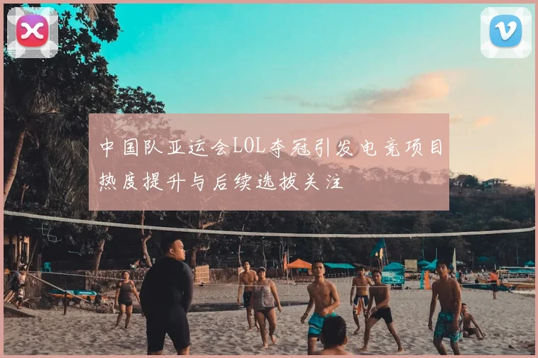 中国队亚运会LOL夺冠引发电竞项目热度提升与后续选拔关注