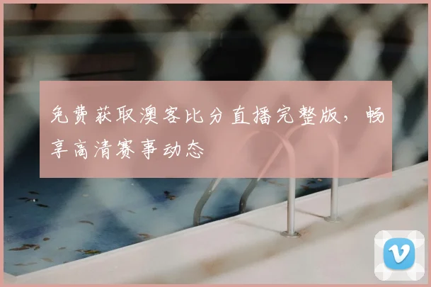 免费获取澳客比分直播完整版，畅享高清赛事动态