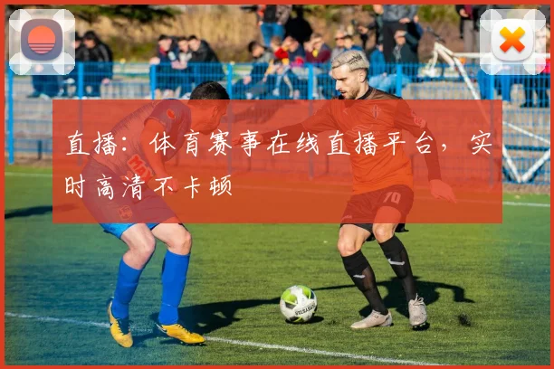 直播：体育赛事在线直播平台，实时高清不卡顿