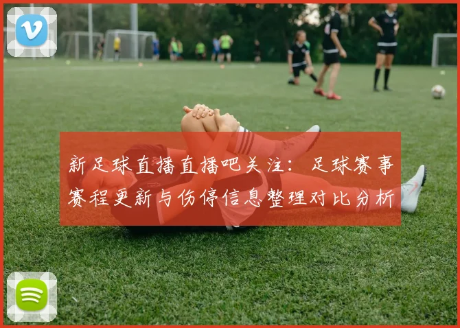 新足球直播直播吧关注：足球赛事赛程更新与伤停信息整理对比分析