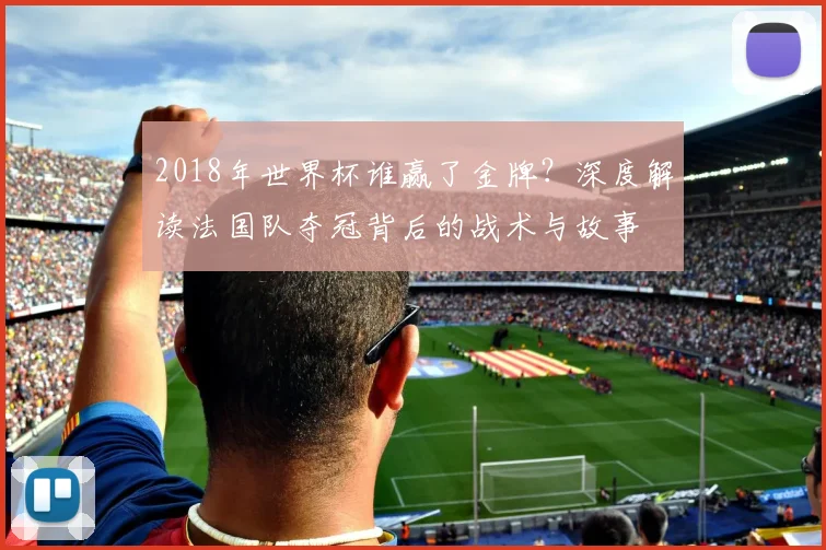 2018年世界杯谁赢了金牌？深度解读法国队夺冠背后的战术与故事