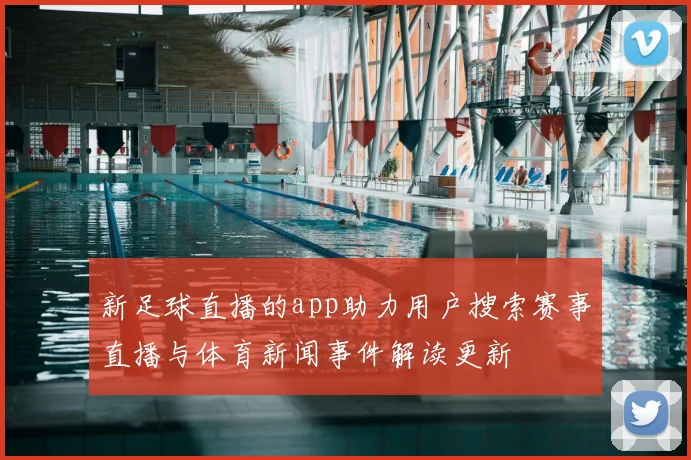 新足球直播的app助力用户搜索赛事直播与体育新闻事件解读更新