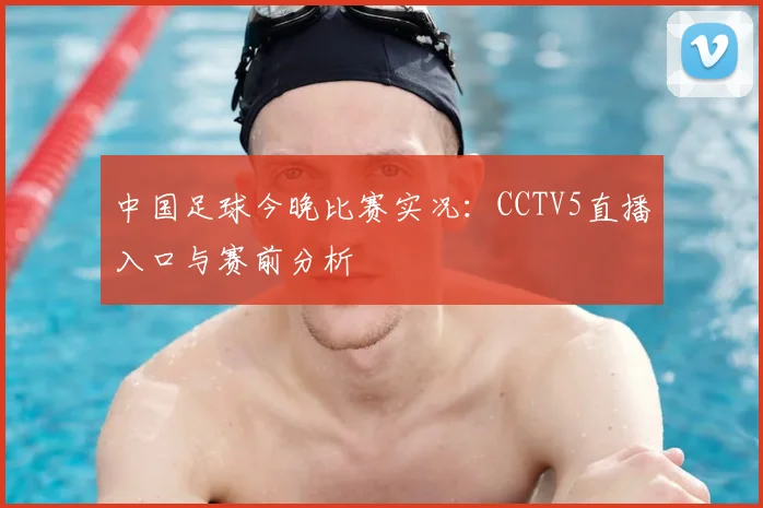 中国足球今晚比赛实况：CCTV5直播入口与赛前分析