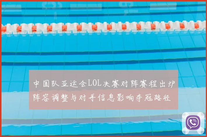 中国队亚运会LOL决赛对阵赛程出炉阵容调整与对手信息影响夺冠路径