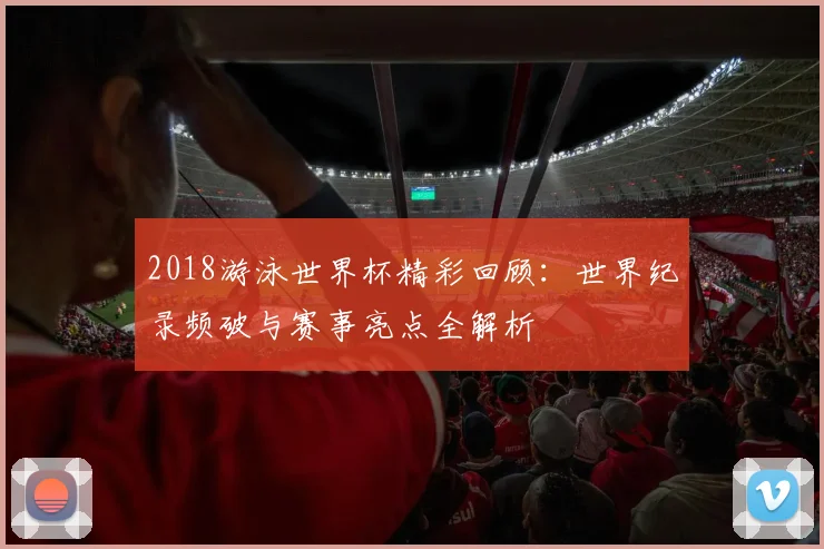 2018游泳世界杯精彩回顾：世界纪录频破与赛事亮点全解析