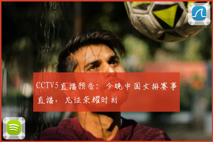 CCTV5直播预告：今晚中国女排赛事直播，见证荣耀时刻