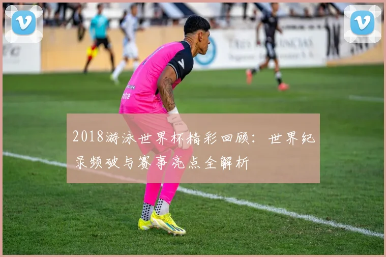 2018游泳世界杯精彩回顾：世界纪录频破与赛事亮点全解析