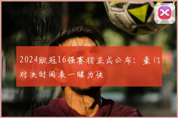 2024欧冠16强赛程正式公布：豪门对决时间表一睹为快