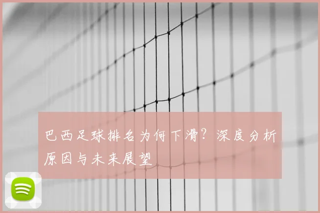 巴西足球排名为何下滑？深度分析原因与未来展望