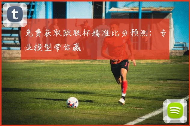 免费获取欧联杯精准比分预测：专业模型带你赢