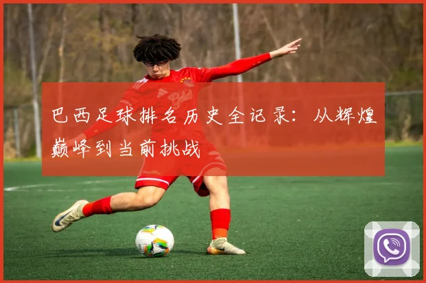 巴西足球排名历史全记录：从辉煌巅峰到当前挑战