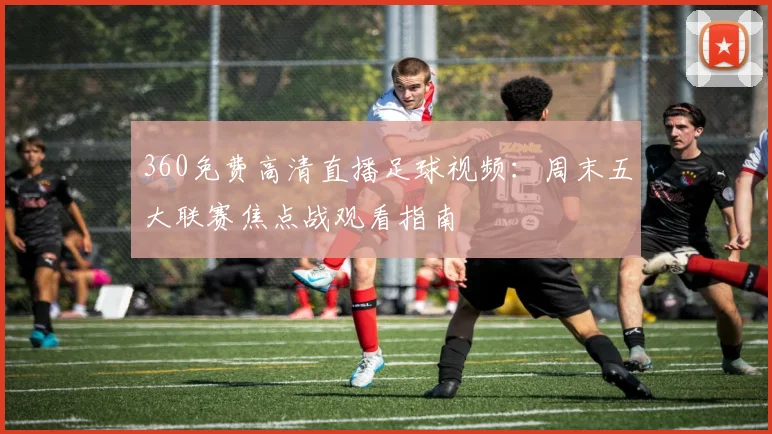 360免费高清直播足球视频：周末五大联赛焦点战观看指南