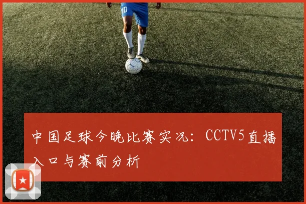 中国足球今晚比赛实况：CCTV5直播入口与赛前分析