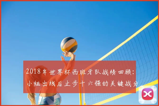2018年世界杯西班牙队战绩回顾：小组出线后止步十六强的关键战分析