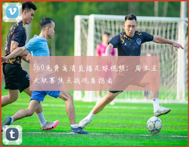 360免费高清直播足球视频：周末五大联赛焦点战观看指南
