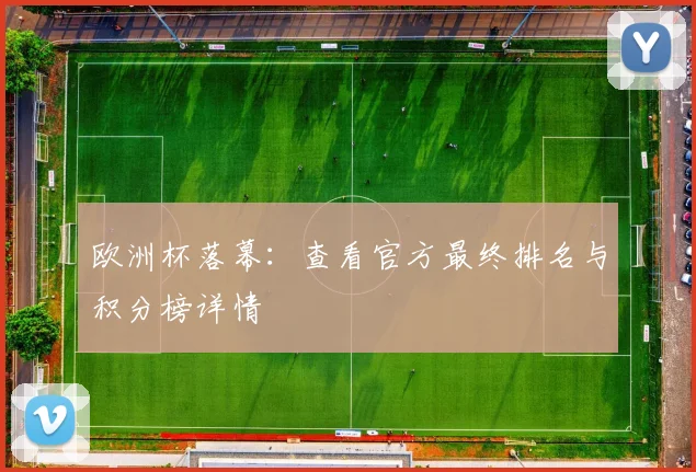 欧洲杯落幕：查看官方最终排名与积分榜详情