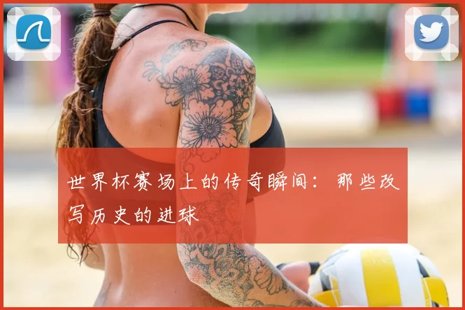 世界杯赛场上的传奇瞬间：那些改写历史的进球