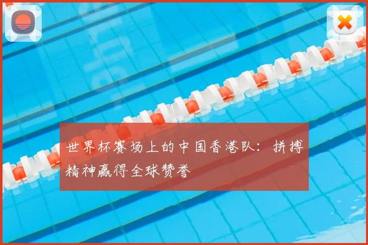 世界杯赛场上的中国香港队：拼搏精神赢得全球赞誉