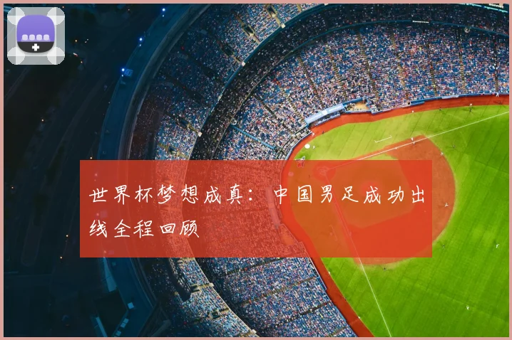 世界杯梦想成真:中国男足成功出线全程回顾