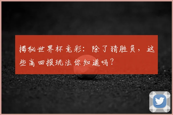 揭秘世界杯竞彩:除了猜胜负,这些高回报玩法你知道吗?