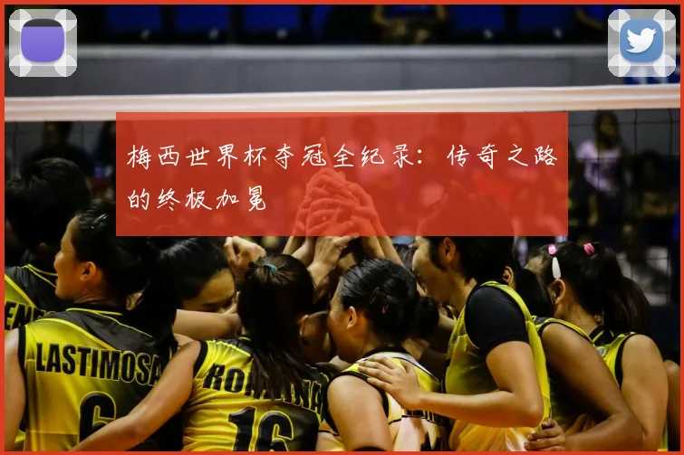 梅西世界杯夺冠全纪录:传奇之路的终极加冕