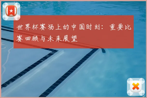 世界杯赛场上的中国时刻：重要比赛回顾与未来展望