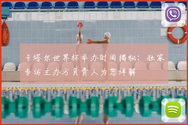 卡塔尔世界杯举办时间揭秘：独家专访主办方负责人为您详解