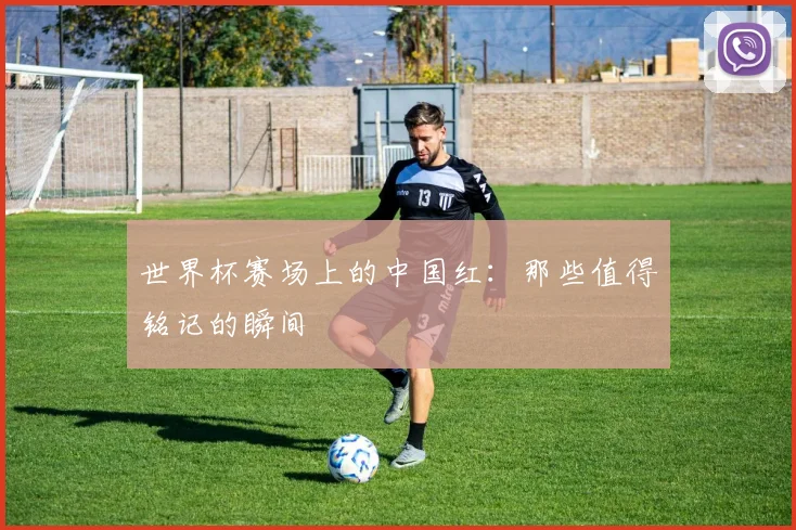 世界杯赛场上的中国红:那些值得铭记的瞬间