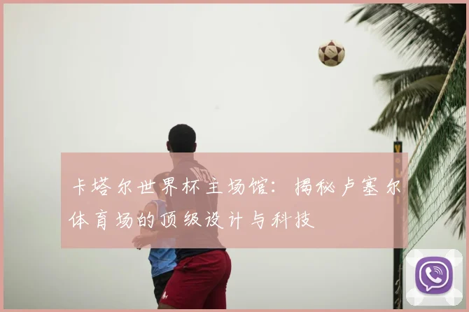 卡塔尔世界杯主场馆:揭秘卢塞尔体育场的顶级设计与科技