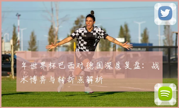 年世界杯巴西对德国深度复盘：战术博弈与转折点解析