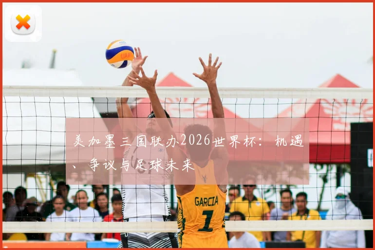 美加墨三国联办2026世界杯：机遇、争议与足球未来