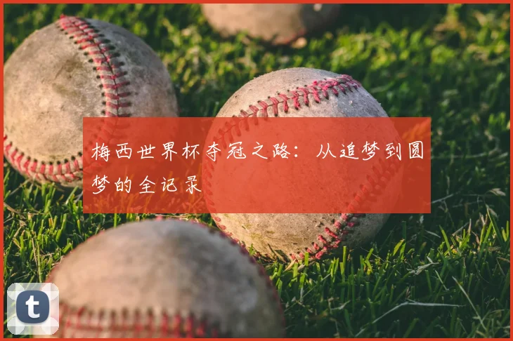 梅西世界杯夺冠之路：从追梦到圆梦的全记录
