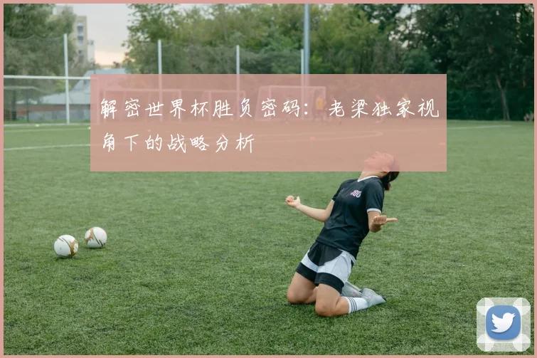 解密世界杯胜负密码:老梁独家视角下的战略分析