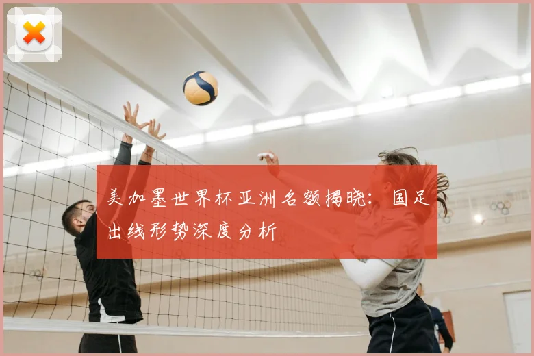 美加墨世界杯亚洲名额揭晓：国足出线形势深度分析