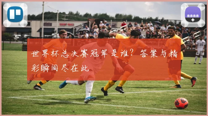 世界杯总决赛冠军是谁?答案与精彩瞬间尽在此