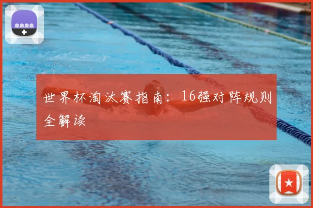 世界杯淘汰赛指南:16强对阵规则全解读